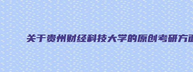 关于贵州财经科技大学的原创考研方面文章