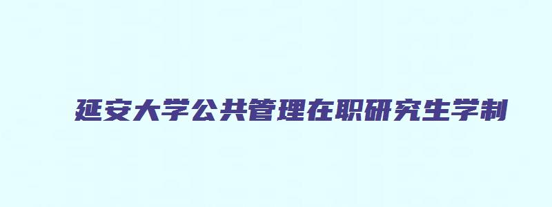 延安大学公共管理在职研究生学制