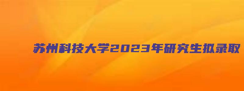 苏州科技大学2023年研究生拟录取