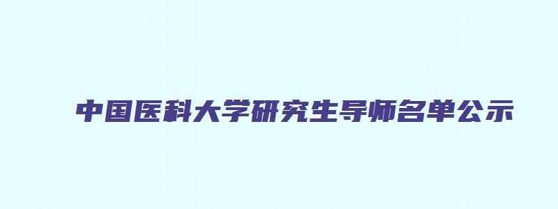 中国医科大学研究生导师名单公示