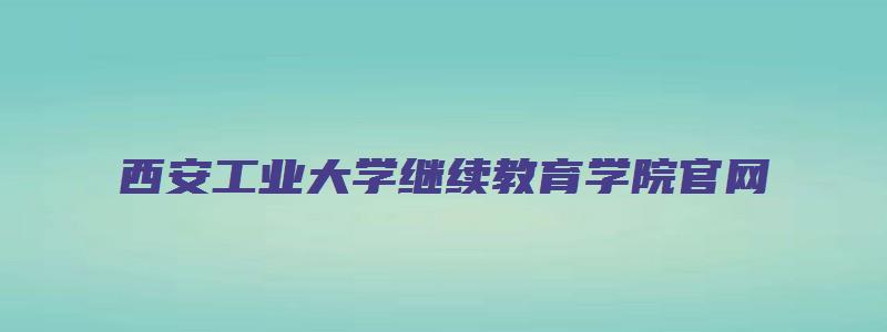 西安工业大学继续教育学院官网