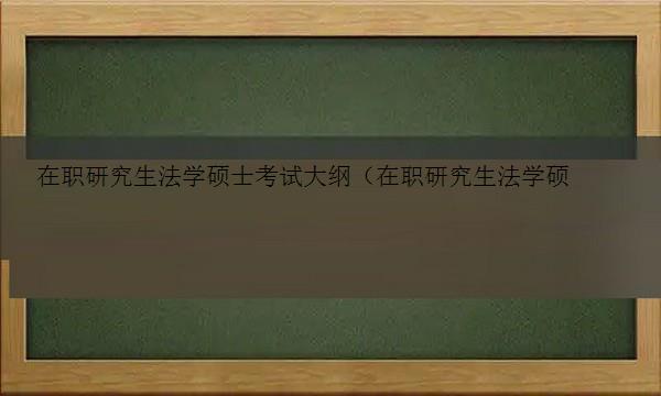 在职研究生法学硕士考试大纲（在职研究生法学硕士考试大纲是什么）