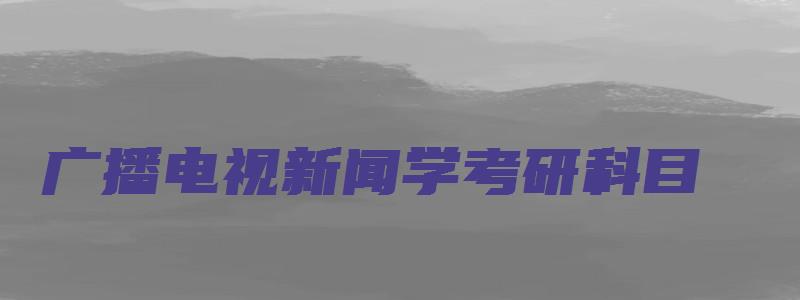 广播电视新闻学考研科目