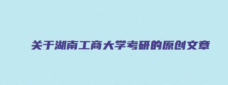 关于湖南工商大学考研的原创文章