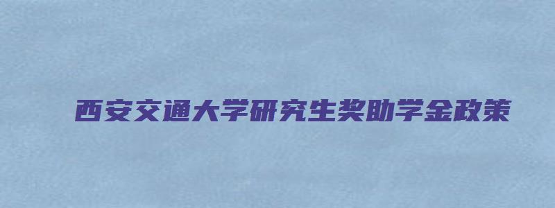 西安交通大学研究生奖助学金政策