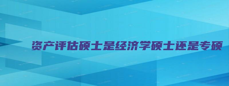 资产评估硕士是经济学硕士还是专硕