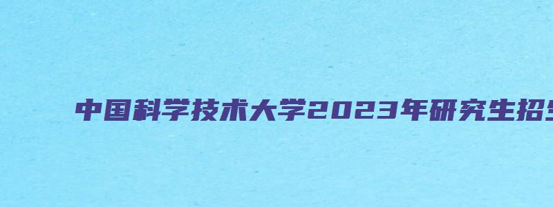 中国科学技术大学2023年研究生招生目录