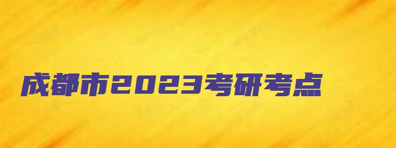 成都市2023考研考点