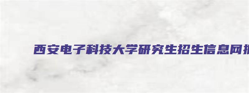 西安电子科技大学研究生招生信息网拟录取名单