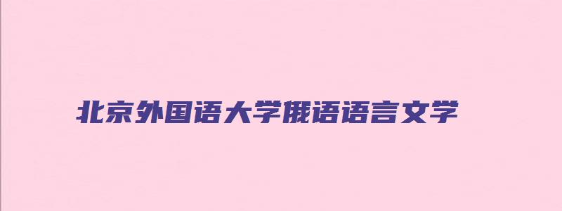 北京外国语大学俄语语言文学