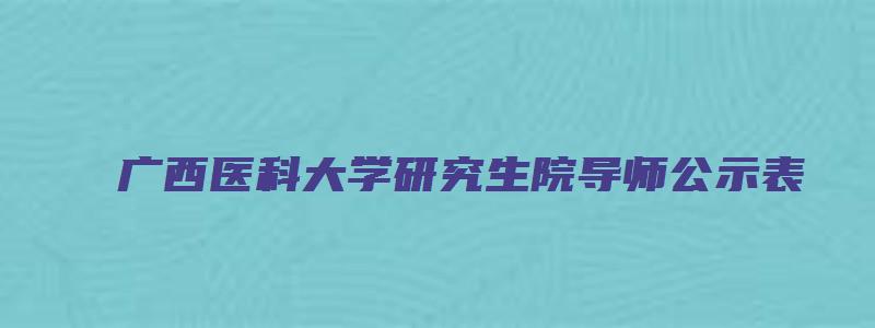 广西医科大学研究生院导师公示表