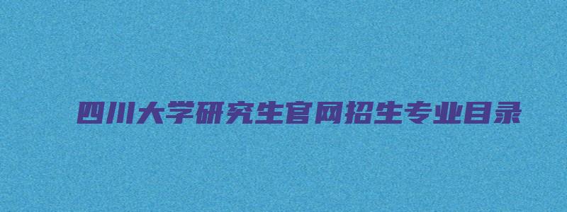 四川大学研究生官网招生专业目录