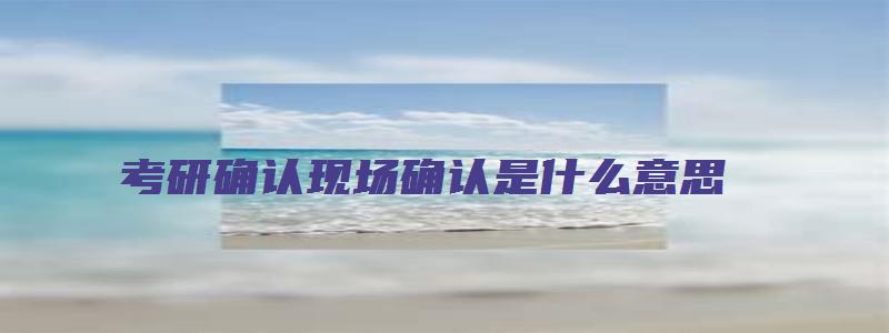 考研确认现场确认是什么意思