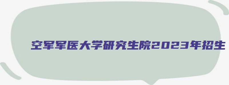 空军军医大学研究生院2023年招生