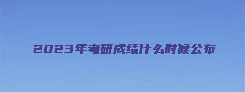 2023年考研成绩什么时候公布