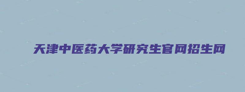 天津中医药大学研究生官网招生网