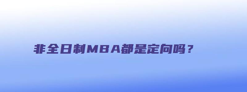 非全日制MBA都是定向吗？