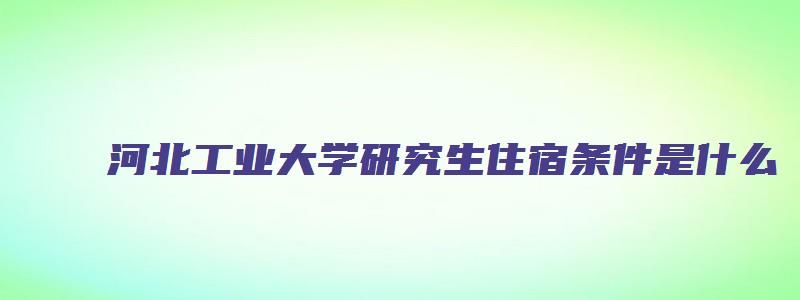 河北工业大学研究生住宿条件是什么