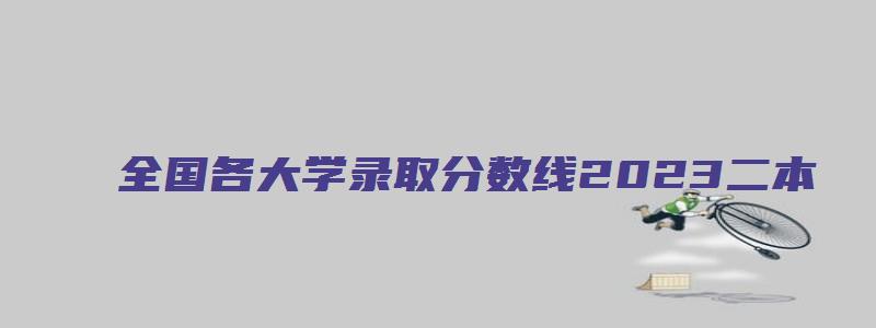 全国各大学录取分数线2023二本