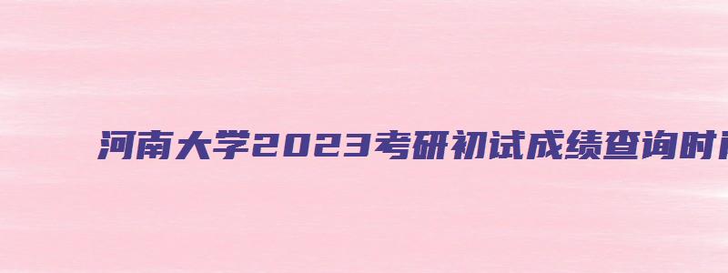 河南大学2023考研初试成绩查询时间