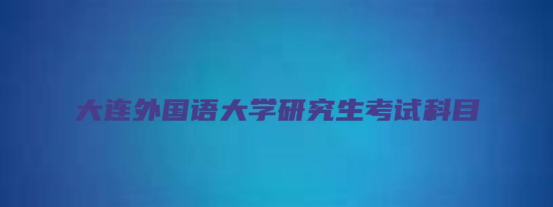 大连外国语大学研究生考试科目