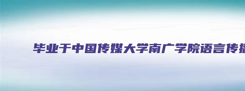 毕业于中国传媒大学南广学院语言传播系