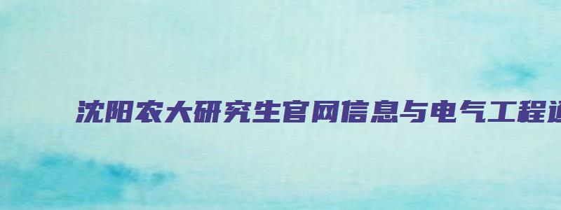 沈阳农大研究生官网信息与电气工程通告