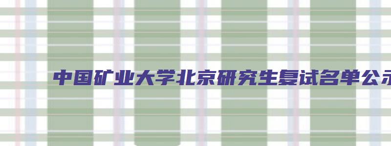 中国矿业大学北京研究生复试名单公示