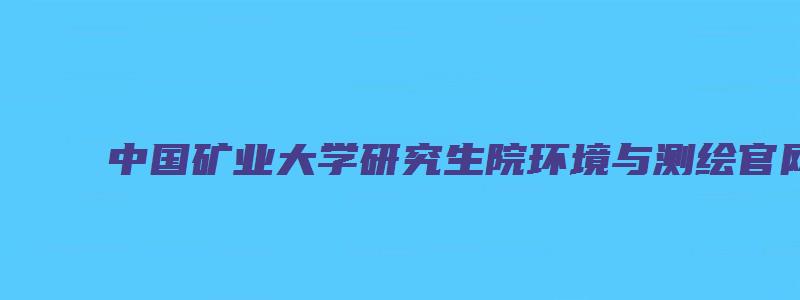 中国矿业大学研究生院环境与测绘官网