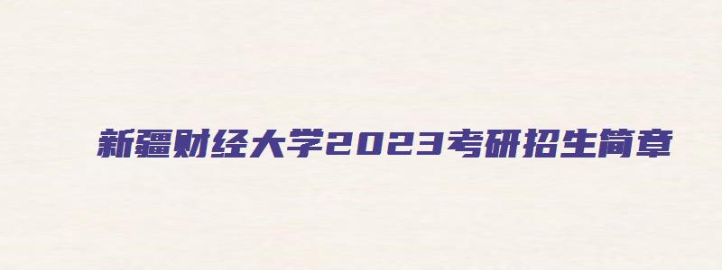 新疆财经大学2023考研招生简章