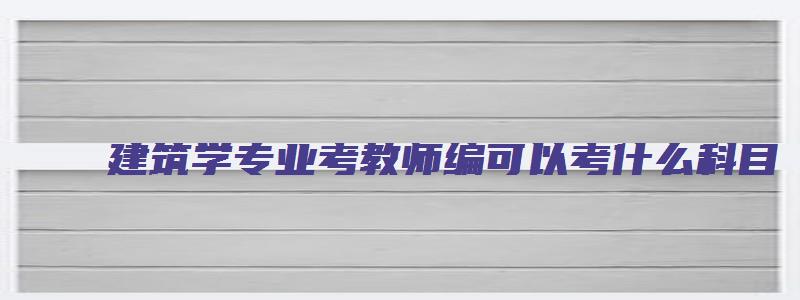 建筑学专业考教师编可以考什么科目