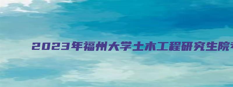 2023年福州大学土木工程研究生院考试大纲