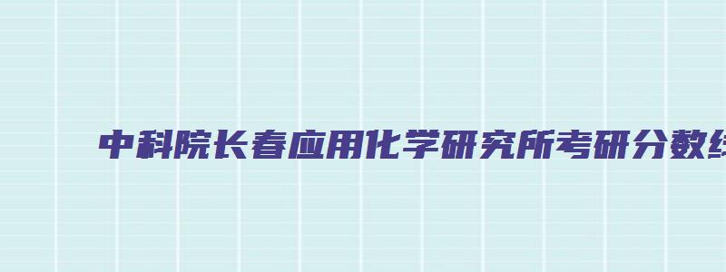 中科院长春应用化学研究所考研分数线