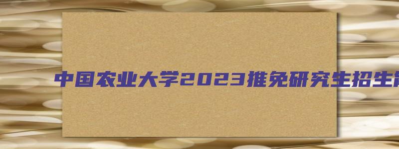 中国农业大学2023推免研究生招生简章