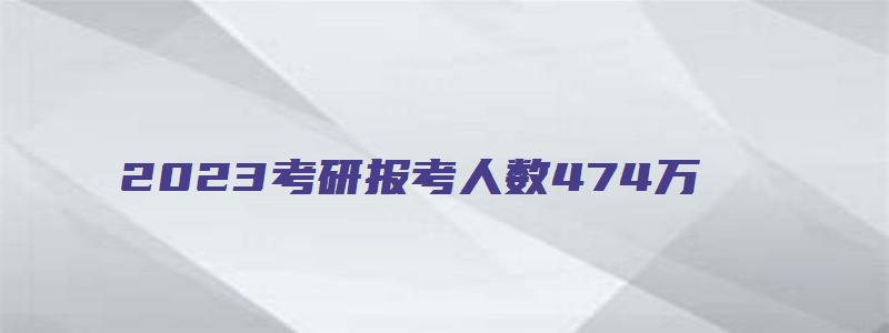 2023考研报考人数474万