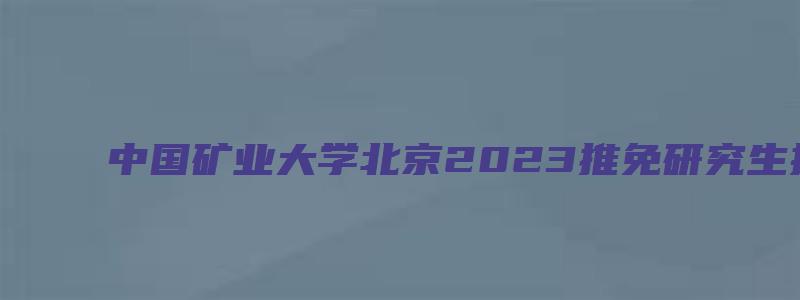 中国矿业大学北京2023推免研究生拟录取