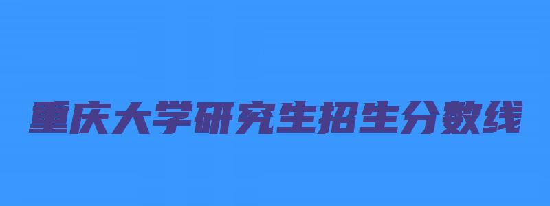 重庆大学研究生招生分数线