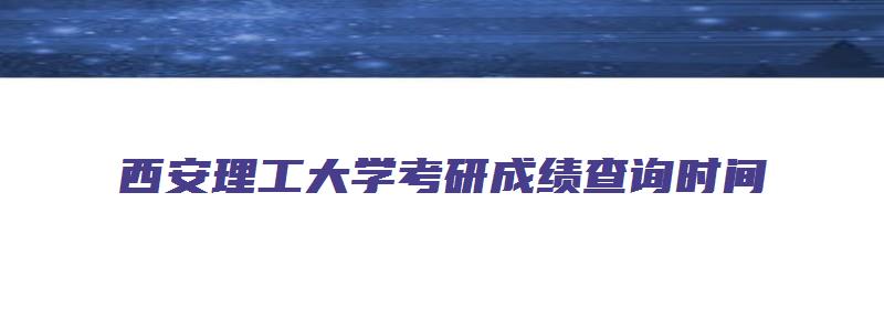 西安理工大学考研成绩查询时间