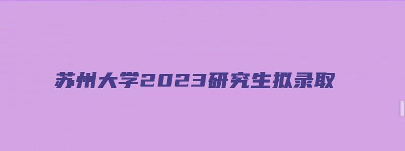 苏州大学2023研究生拟录取