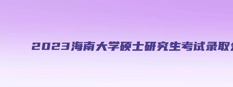 2023海南大学硕士研究生考试录取分数线是多少