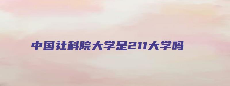 中国社科院大学是211大学吗