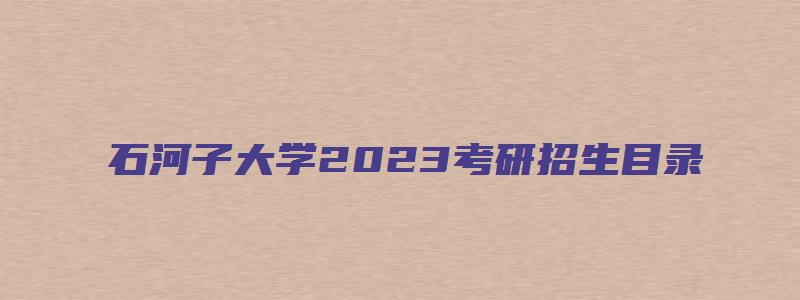 石河子大学2023考研招生目录