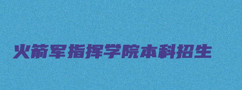 火箭军指挥学院本科招生