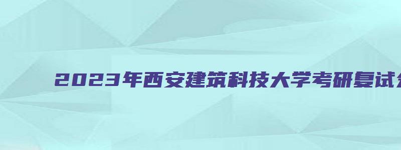 2023年西安建筑科技大学考研复试分数线