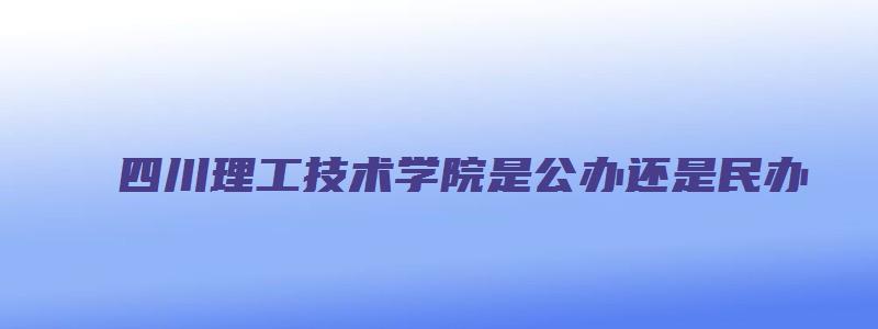 四川理工技术学院是公办还是民办