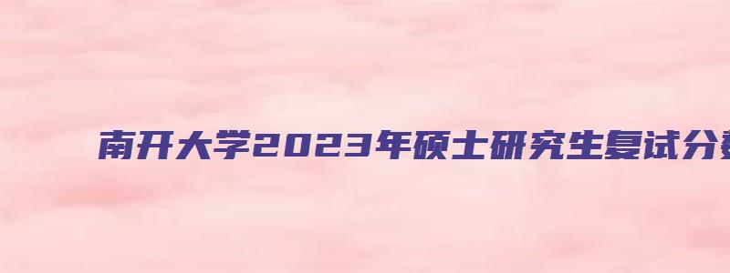 南开大学2023年硕士研究生复试分数线