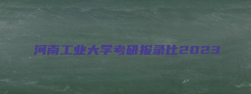 河南工业大学考研报录比2023