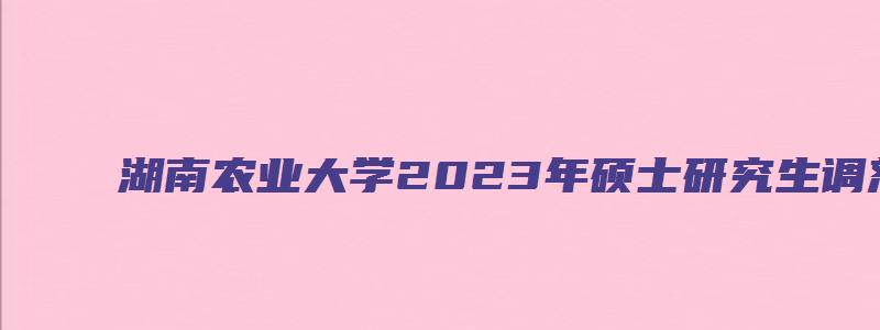 湖南农业大学2023年硕士研究生调剂复试办法