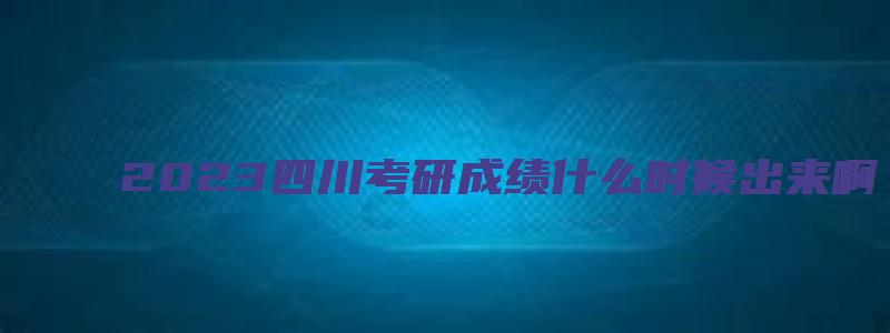 2023四川考研成绩什么时候出来啊