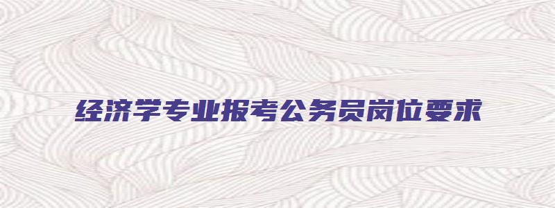 经济学专业报考公务员岗位要求